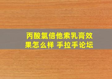 丙酸氯倍他索乳膏效果怎么样 手拉手论坛